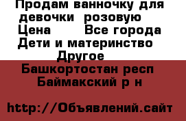 Продам ванночку для девочки (розовую). › Цена ­ 1 - Все города Дети и материнство » Другое   . Башкортостан респ.,Баймакский р-н